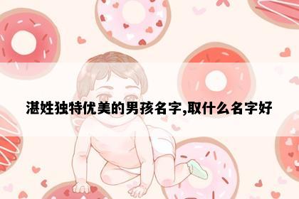 湛姓独特优美的男孩名字,取什么名字好